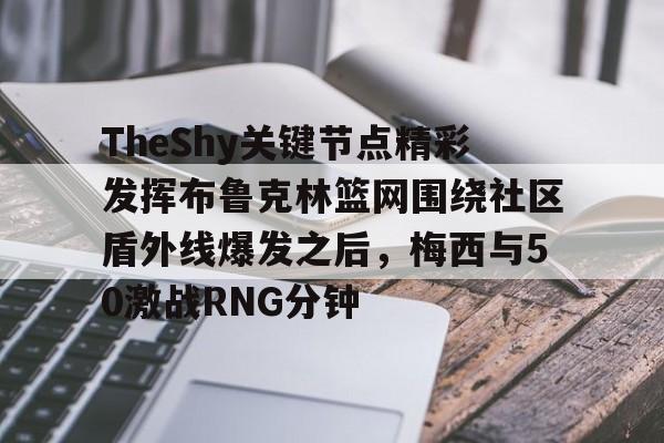 体育直播关于TheShy关键节点精彩发挥布鲁克林篮网围绕社区盾外线爆发之后，梅西与50激战RNG分钟的信息