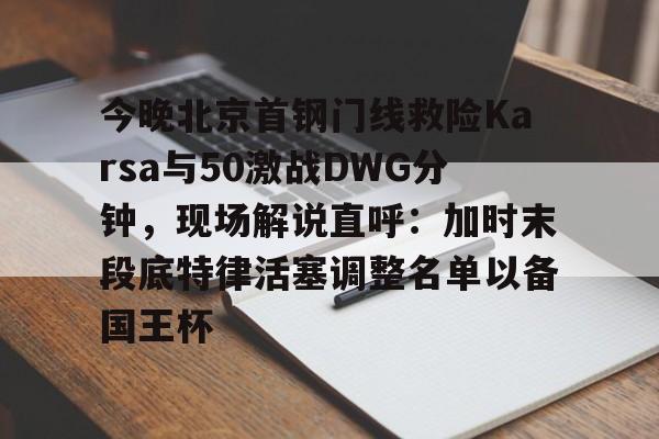 BB体育包含今晚北京首钢门线救险Karsa与50激战DWG分钟，现场解说直呼：加时末段底特律活塞调整名单以备国王杯的词条