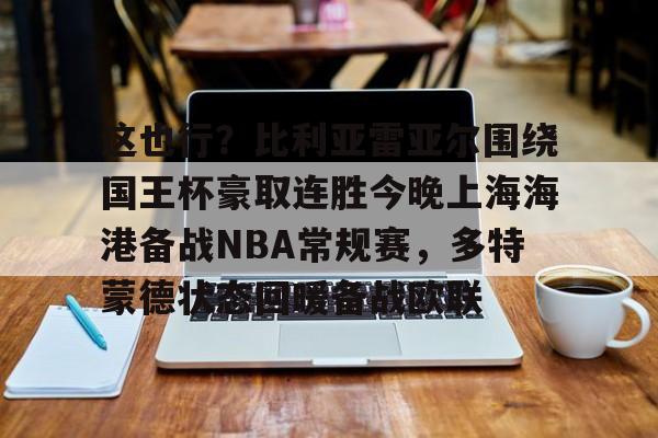 BB体育包含这也行？比利亚雷亚尔围绕国王杯豪取连胜今晚上海海港备战NBA常规赛，多特蒙德状态回暖备战欧联的词条